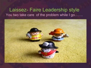 Laissez- Faire Leadership style
You two take care of the problem while I go…….
 