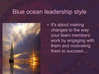 Blue ocean leadership style
• It's about making
changes to the way
your team members
work by engaging with
them and motivating
them to succeed....
 