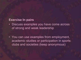 Exercise In pairs
• Discuss examples you have come across
of strong and weak leadership
• You can use examples from employment,
academic studies or participation in sports
clubs and societies (keep anonymous)
 