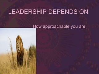 LEADERSHIP DEPENDS ON
How approachable you are
 