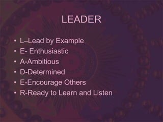 LEADER
• L–Lead by Example
• E- Enthusiastic
• A-Ambitious
• D-Determined
• E-Encourage Others
• R-Ready to Learn and Listen
 