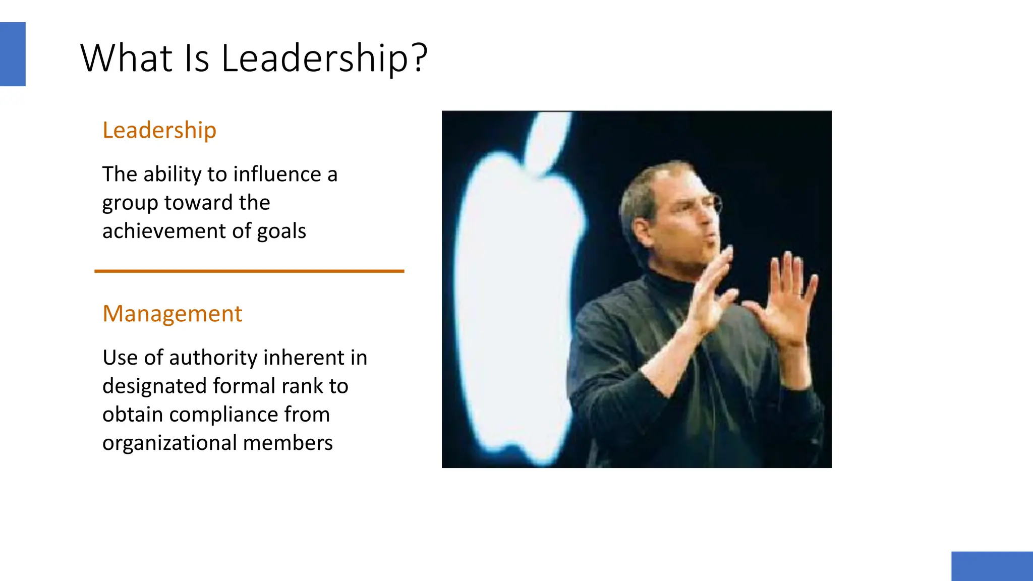 What Is Leadership?
Leadership
The ability to influence a
group toward the
achievement of goals
Management
Use of authority inherent in
designated formal rank to
obtain compliance from
organizational members