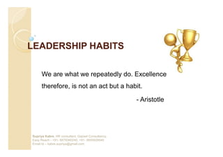 LEADERSHIP HABITS

      We are what we repeatedly do. Excellence
      therefore, is not an act but a habit.

                                                    - Aristotle




Supriya Kabre, HR consultant, Gapset Consultancy,
Easy Reach - +91- 8879360240, +91- 9850929040
Email Id – kabre.supriya@gmail.com
 