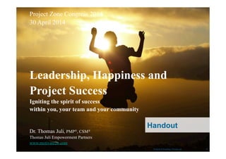 1
Dr. Thomas Juli, PMP®, CSM®
Thomas Juli Empowerment Partners
www.motivate2b.com
Leadership, Happiness and
Project Success
Igniting the spirit of success
within you, your team and your community
Project Zone Congress 2014
30 April 2014
Picture © Paulwip | Pixelio.de
Handout
 