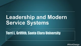 #WorkDesign#WorkDesign
Leadership and Modern
Service Systems
Terri L. Griffith, Santa Clara University
 