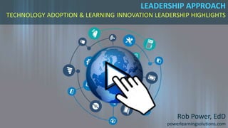 LEADERSHIP APPROACH
TECHNOLOGY ADOPTION & LEARNING INNOVATION LEADERSHIP HIGHLIGHTS
Rob Power, EdD
powerlearningsolutions.com
 