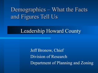 Demographics – What the FactsDemographics – What the Facts
and Figures Tell Usand Figures Tell Us
Leadership Howard County
Jeff Bronow, Chief
Division of Research
Department of Planning and Zoning
 