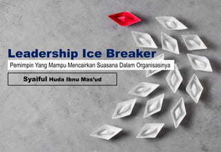 Leadership Ice Breaker
Pemimpin Yang Mampu Mencairkan Suasana Dalam Organisasinya
Syaiful Huda Ibnu Mas’ud
 