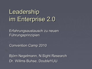 LeadershipLeadership
im Enterprise 2.0im Enterprise 2.0
Erfahrungsaustausch zu neuenErfahrungsaustausch zu neuen
FührungsprinzipienFührungsprinzipien
Convention Camp 2010Convention Camp 2010
Björn Negelmann, N:Sight ResearchBjörn Negelmann, N:Sight Research
Dr. Willms Buhse, DoubleYUUDr. Willms Buhse, DoubleYUU
 