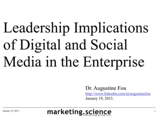 Leadership Implications
of Digital and Social
Media in the Enterprise
                    Dr. Augustine Fou
                    http://www.linkedin.com/in/augustinefou
                    January 19, 2013.


January 19, 2013.                                             1
 
