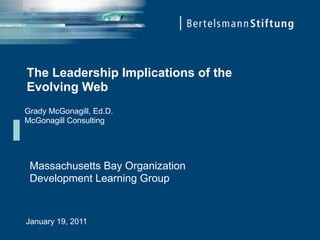 The Leadership Implications of the
Evolving Web
Grady McGonagill, Ed.D.
A
McGonagill Consulting




 Massachusetts Bay Organization
 Development Learning Group


January 19, 2011
 