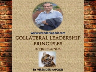 www.virenderkapoor.com
COLLATERAL LEADERSHIP
     PRINCIPLES
      IN 150 SECONDS!




     BY VIRENDER KAPOOR
 