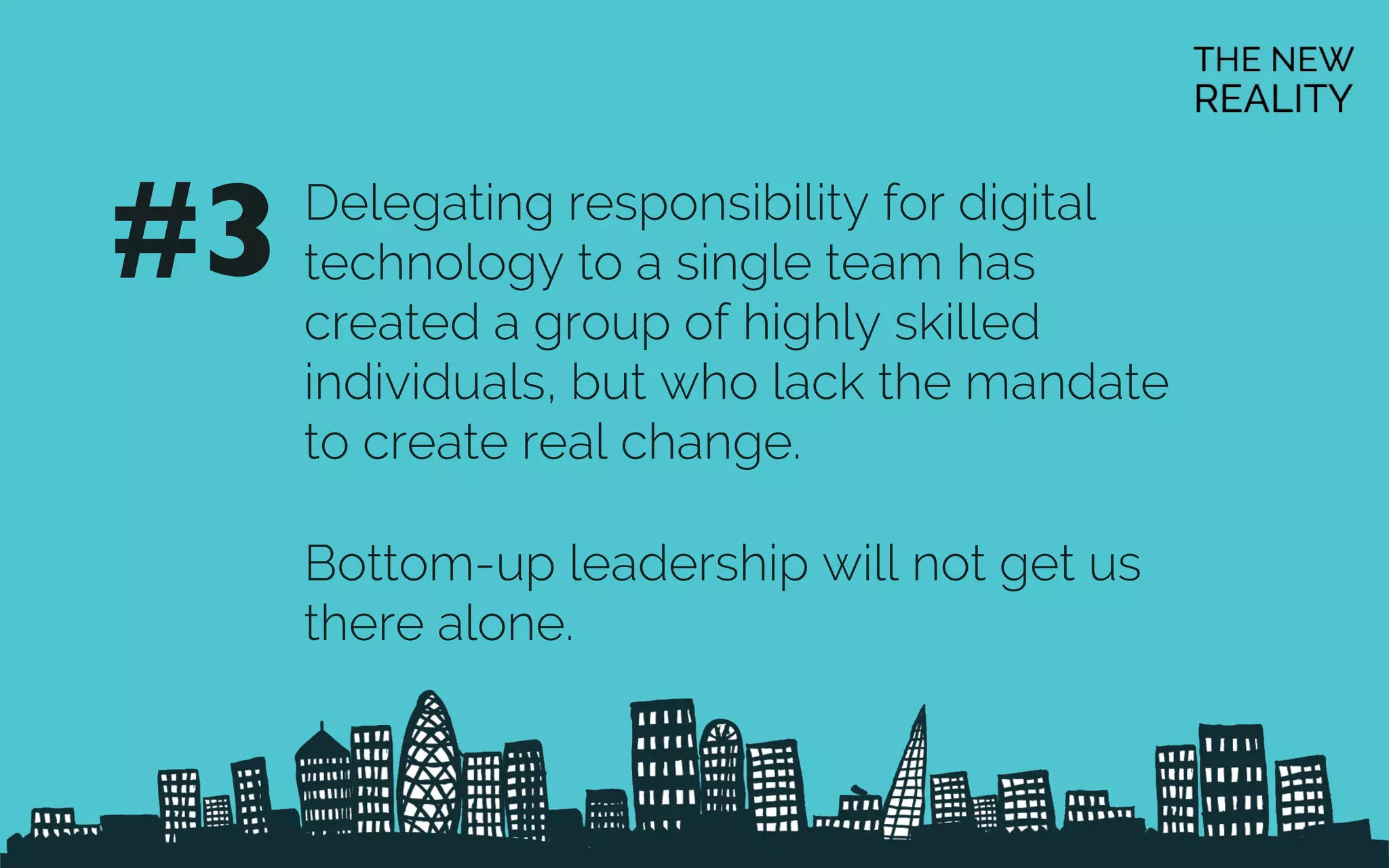 Delegating responsibility for digital
technology to a single team has
created a group of highly skilled
individuals, but who lack the mandate
to create real change.
Bottom-up leadership will not get us
there alone.
#3	

 