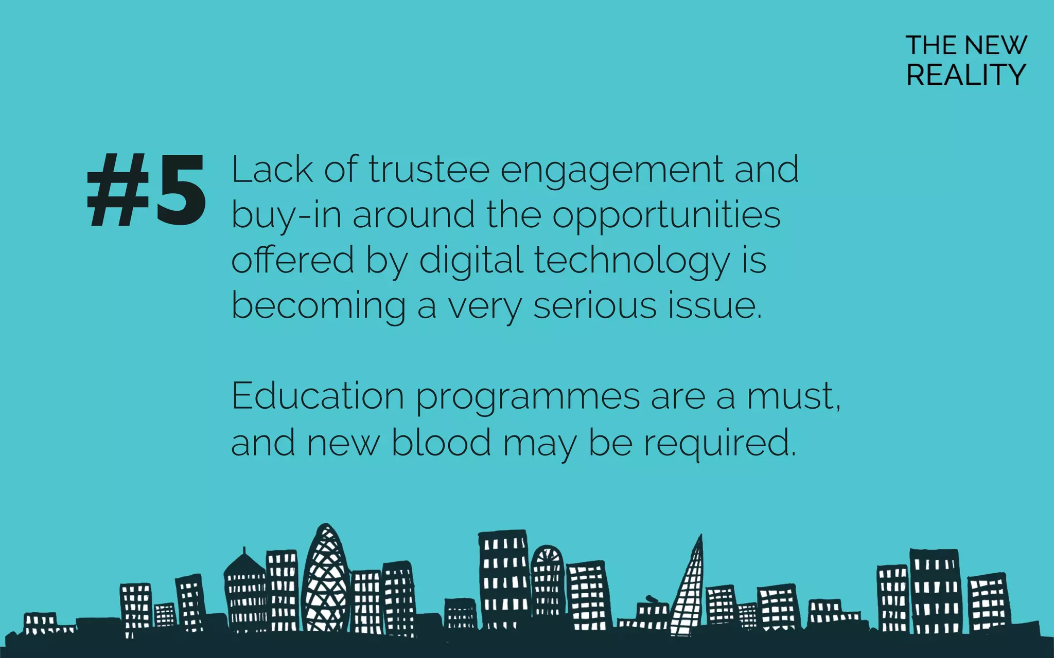 Lack of trustee engagement and
buy-in around the opportunities
oﬀered by digital technology is
becoming a very serious issue.
Education programmes are a must,
and new blood may be required.
#5	

 
