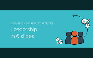 HOW THE NEW REALITY AFFECTS:
Leadership
In 6 slides
 