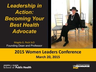 Leadership in
Action:
Becoming Your
Best Health
Advocate
Magda G. Peck ScD
Founding Dean and Professor
2015 Women Leaders Conference
March 20, 2015
 