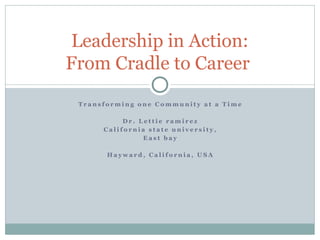 Leadership in Action:
From Cradle to Career
 Transforming one Community at a Time

           Dr. Lettie ramirez
      California state university,
                East bay

       Hayward, California, USA
 