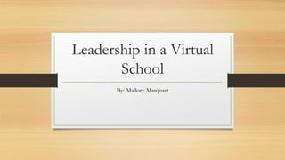 Leadership in a Virtual
School
By: Mallory Marquart
 