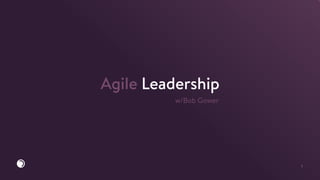 1
Agile Leadership
w/Bob Gower
 