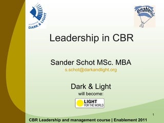 Leadership in CBR Sander Schot MSc. MBA [email_address] Dark & Light will become: CBR Leadership and management course | Enablement 2011 