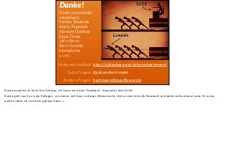 Danke! 
Direkt und indirekt 
mitwirkend: 
Periklis Tsirakidis 
Martin Ruprecht 
Albrecht Günther 
Elger Thiele 
Jens Broos 
Björn Schotte 
Intrinsify.me 
u.v.m. 
Slides mit Volltext: http://slideshare.net/johannhartmann/ 
Gute Fragen: @johannhartmann 
Andere Fragen: hartmann@mayflower.de 
Danke zunächst an Euch fürs Zuhören, ich freue mich über Feedback - besonders über Kritik. 
Danke geht auch an viele Kollegen, von denen viel Input in diesen Slides steckt. Und an das Intrinsify-Netzwerk und damit verbundene Leute. Ihr wisst, 
welche Ideen ich von Euch geklaut habe :-). 
