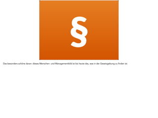 § 
Das besonders schöne daran: dieses Menschen- und Managementbild ist bis heute das, was in der Gesetzgebung zu finden ist. 
 