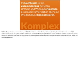 Im Nachhinein ist ein 
Zusammenhang zwischen 
Ursache und Wirkung erkennbar. 
Es ist nicht vorhersagbar, aber eine 
Wiederholung kann passieren. 
Wie finde ich einen 
passenden Prozess? 
Aber dann stellt sich die Frage - was ist denn dann der richtige Prozess? Wenn ich nicht vorhersehen kann was passiert, und Ursache und Wirkung nicht 
klar sind, wie soll ich dann vorgehen? 
 