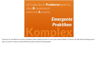 Ich habe durch Probieren gelernt, 
dass gute Qualität rauskommt 
wenn ich Tests als erstes mache. 
Emergente 
Praktiken 
Komplex 
Ein Beispiel für so eine emergente Praxis ist zum Beispiel Test Driven Development. 
 