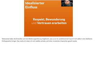 Transformationale 
Führung 
Vertrauen Respekt 
Loyalität 
Bewunderung 
! 
Transformationale Führung beruht darauf, dass die Geführten der Führungskraft Vertrauen, Respekt, Loyalität und Bewunderung entgegen bringen. 
 