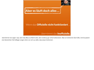 Und das gemeine ist: transformationale Führung findet vor allem in den beiden Quadranten auf der linken Seite statt, transnationale Führung vor allem auf 
der rechten Seite. Wenn man die Umfrage macht und es eine Kultur ergibt, die vor allem auf der rechten Seite stattfindet, dann kann man sich praktisch 
auf viele Probleme und wenig Wirksamkeit bei jeglicher Bemühung in Richtung Scrum einstellen - denn dann werden die Entscheidungen von jemanden 
getroffen, der das Problem nicht vollständig versteht und der es dann auch nicht auslöffeln muss. 
 