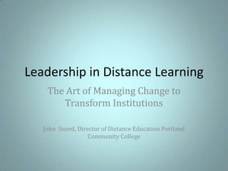 Leadership in Distance Learning The Art of Managing Change to Transform Institutions John  Sneed, Director of Distance Education Portland Community College 