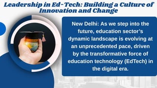 Leadership in Ed-Tech: Building a Culture of
Innovation and Change
New Delhi: As we step into the
future, education sector’s
dynamic landscape is evolving at
an unprecedented pace, driven
by the transformative force of
education technology (EdTech) in
the digital era.
 