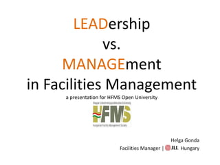 LEADership
vs.
MANAGEment
in Facilities Management
a presentation for HFMS Open University
Helga Gonda
Facilities Manager │ Hungary
 