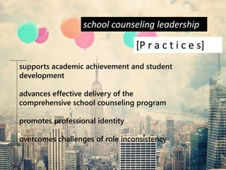 school counseling leadership
[P r a c t i c e s]
supports academic achievement and student
development
advances effective delivery of the
comprehensive school counseling program
promotes professional identity
overcomes challenges of role inconsistency
 
