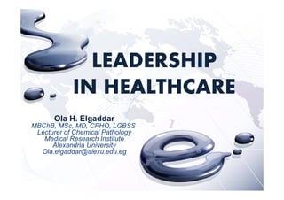 LEADERSHIPLEADERSHIP
IN HEALTHCARE
Ola H. Elgaddarg
MBChB, MSc, MD, CPHQ, LGBSS
Lecturer of Chemical Pathology
Medical Research Institute
Alexandria UniversityAlexandria University
Ola.elgaddar@alexu.edu.eg
 
