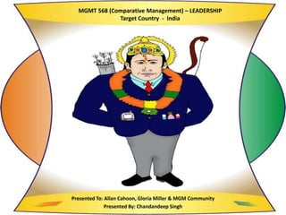 MGMT 568 (Comparative Management) – LEADERSHIP
Target Country - India
Presented To: Allan Cahoon, Gloria Miller & MGM Community
Presented By: Chandandeep Singh
 