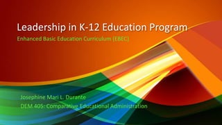 Leadership in K-12 Education Program
Josephine Mari L. Durante
DEM 405: Comparative Educational Administration
Enhanced Basic Education Curriculum (EBEC)
 