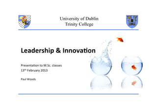 University of Dublin
Trinity College

Leadership	
  &	
  Innova0on	
  
Presenta)on	
  to	
  M.Sc.	
  classes	
  
13th	
  February	
  2013	
  
Paul	
  Woods	
  

 