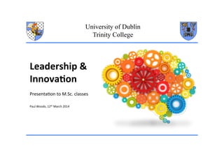 University of Dublin
Trinity College
Leadership	
  &	
  	
  
Innova0on	
  
Presenta)on	
  to	
  M.Sc.	
  classes	
  
Paul	
  Woods,	
  12th	
  March	
  2014	
  
 