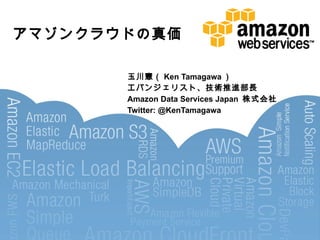 アマゾンクラウドの真価 玉川憲（ Ken Tamagawa ） エバンジェリスト、技術推進部長 Amazon Data Services Japan  株式会社 Twitter: @KenTamagawa 