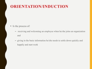 ORIENTATION/INDUCTION
• Is the process of:
– receiving and welcoming an employee when he/she joins an organization
and
– g...