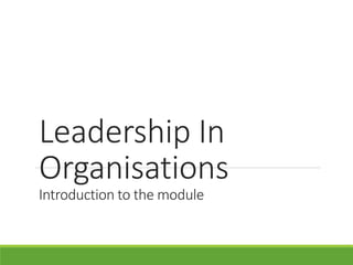 Leadership In
Organisations
Introduction to the module
 