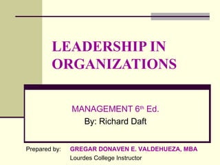 LEADERSHIP IN
        ORGANIZATIONS

               MANAGEMENT 6th Ed.
                 By: Richard Daft


Prepared by:   GREGAR DONAVEN E. VALDEHUEZA, MBA
               Lourdes College Instructor
 
