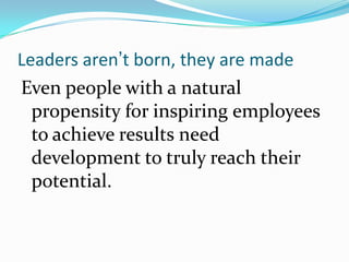 Leaders aren’t born, they are made
Even people with a natural
  propensity for inspiring employees
  to achieve results ne...