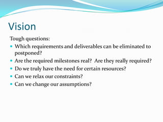 Vision
Tough questions:
 Which requirements and deliverables can be eliminated to
  postponed?
 Are the required milesto...