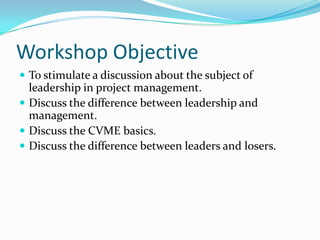 Workshop Objective
 To stimulate a discussion about the subject of
  leadership in project management.
 Discuss the diff...