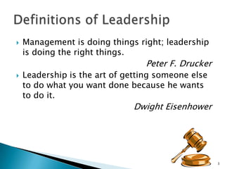 Definitions of Leadership Management is doing things right; leadership is doing the right things. Peter F. DruckerLeadership is the art of getting someone else to do what you want done because he wants to do it.Dwight Eisenhower3