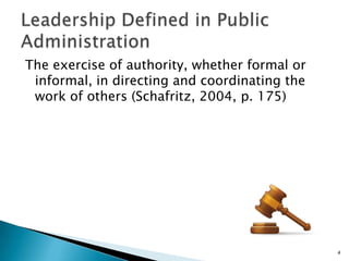 The exercise of authority, whether formal or informal, in directing and coordinating the work of others (Schafritz, 2004, p. 175)Leadership Defined in Public Administration4