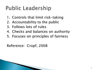 Controls that limit risk-takingAccountability to the publicFollows lots of rulesChecks and balances on authorityFocuses on principles of fairnessReference:  Cropf, 20085Public Leadership