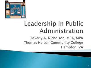 Leadership in Public Administration Beverly A. Nicholson, MBA, MPA Thomas Nelson Community College  Hampton, VA 1 